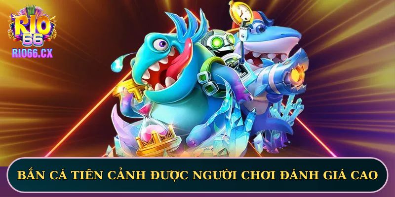 Bắn Cá Tiên Cảnh được người chơi RIO66 đánh giá cao