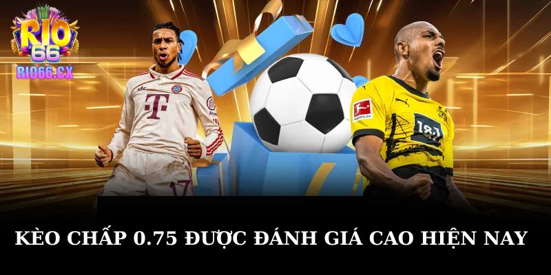 Kèo chấp 0.75 được đánh giá cao hiện nay