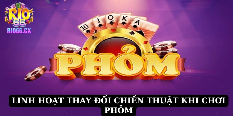 Linh hoạt thay đổi chiến thuật khi chơi Phỏm